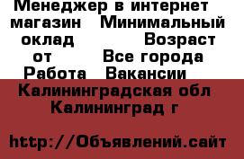 Менеджер в интернет - магазин › Минимальный оклад ­ 2 000 › Возраст от ­ 18 - Все города Работа » Вакансии   . Калининградская обл.,Калининград г.